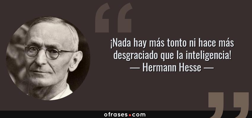Frases de Hermann Hesse - ¡Nada hay más tonto ni hace más desgraciado que la inteligencia!