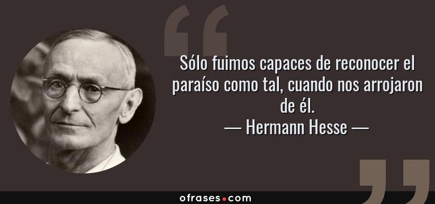Frases de Hermann Hesse - Sólo fuimos capaces de reconocer el paraíso como tal, cuando nos arrojaron de él.