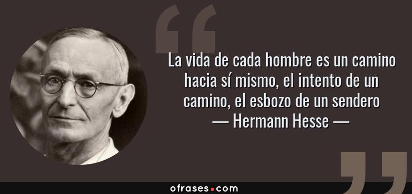Frases de Hermann Hesse - La vida de cada hombre es un camino hacia sí mismo, el intento de un camino, el esbozo de un sendero