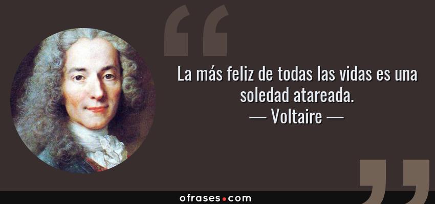 Frases de Voltaire - La más feliz de todas las vidas es una soledad atareada.