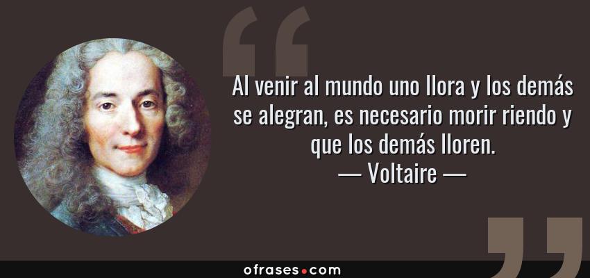 Frases de Voltaire - Al venir al mundo uno llora y los demás se alegran, es necesario morir riendo y que los demás lloren.