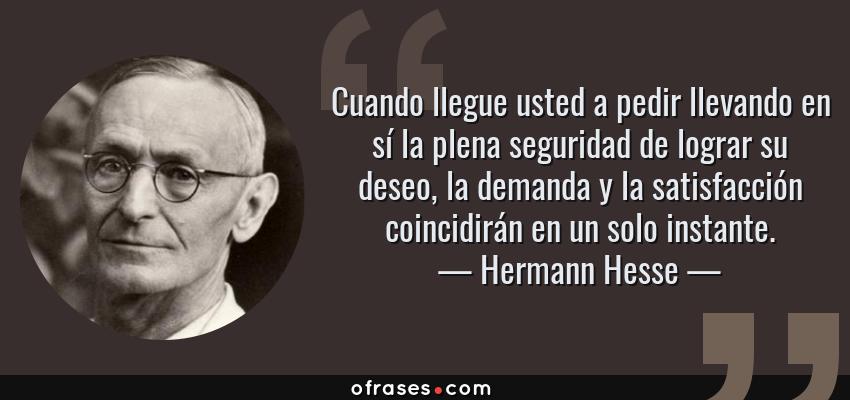 Frases de Hermann Hesse - Cuando llegue usted a pedir llevando en sí la plena seguridad de lograr su deseo, la demanda y la satisfacción coincidirán en un solo instante.