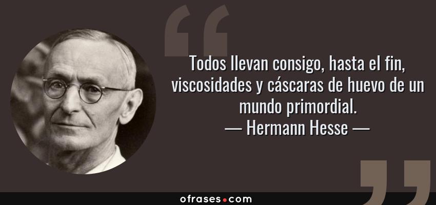 Frases de Hermann Hesse - Todos llevan consigo, hasta el fin, viscosidades y cáscaras de huevo de un mundo primordial.