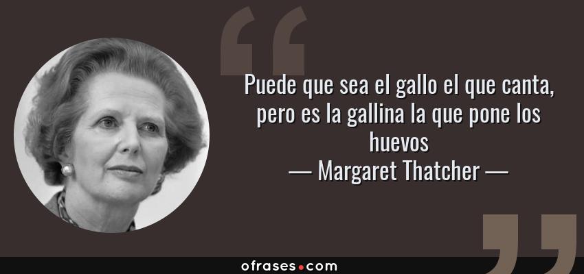 Frases de Margaret Thatcher - Puede que sea el gallo el que canta, pero es la gallina la que pone los huevos