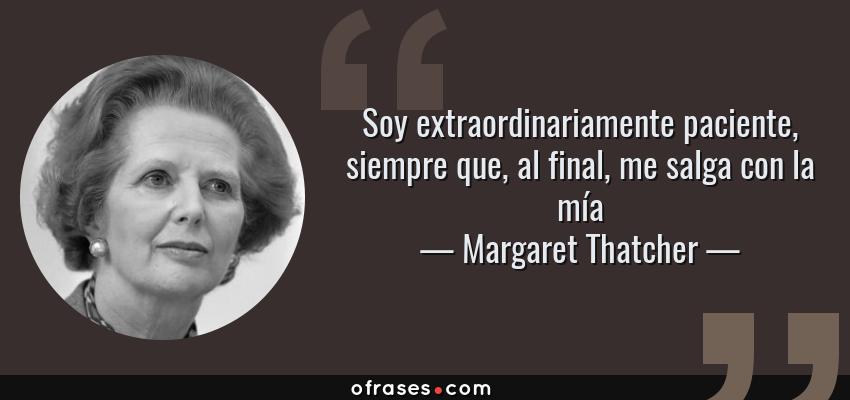 Frases de Margaret Thatcher - Soy extraordinariamente paciente, siempre que, al final, me salga con la mía