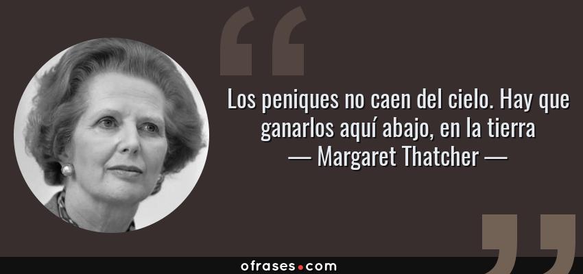 Frases de Margaret Thatcher - Los peniques no caen del cielo. Hay que ganarlos aquí abajo, en la tierra