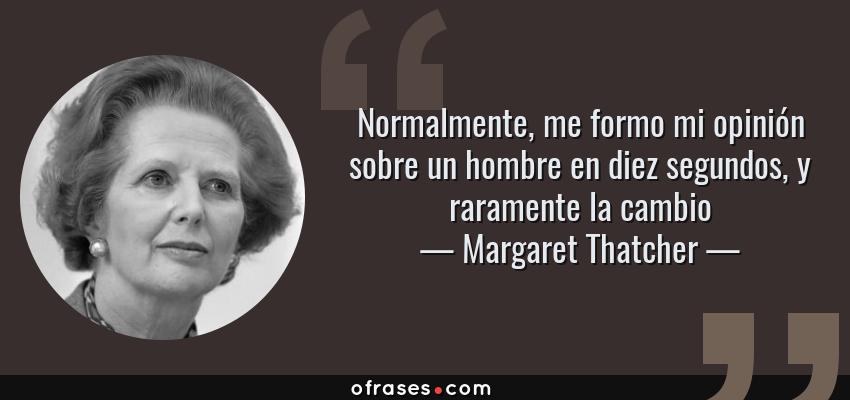 Frases de Margaret Thatcher - Normalmente, me formo mi opinión sobre un hombre en diez segundos, y raramente la cambio
