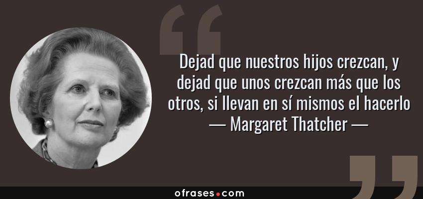 Frases de Margaret Thatcher - Dejad que nuestros hijos crezcan, y dejad que unos crezcan más que los otros, si llevan en sí mismos el hacerlo