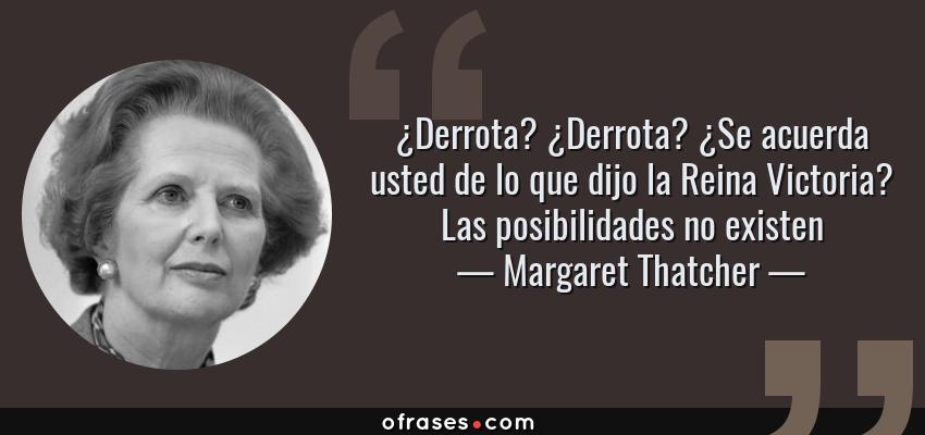 Frases de Margaret Thatcher - ¿Derrota? ¿Derrota? ¿Se acuerda usted de lo que dijo la Reina Victoria? Las posibilidades no existen