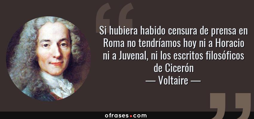 Frases de Voltaire - Si hubiera habido censura de prensa en Roma no tendríamos hoy ni a Horacio ni a Juvenal, ni los escritos filosóficos de Cicerón