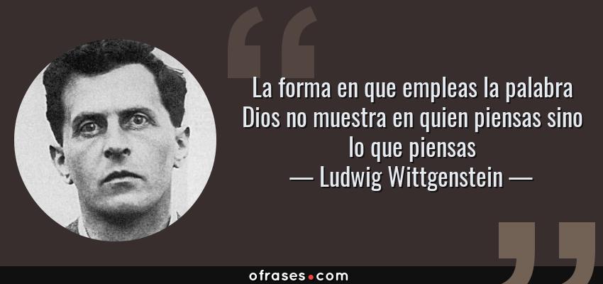 Frases de Ludwig Wittgenstein - La forma en que empleas la palabra Dios no muestra en quien piensas sino lo que piensas