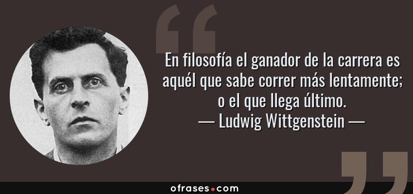 Frases de Ludwig Wittgenstein - En filosofía el ganador de la carrera es aquél que sabe correr más lentamente; o el que llega último.