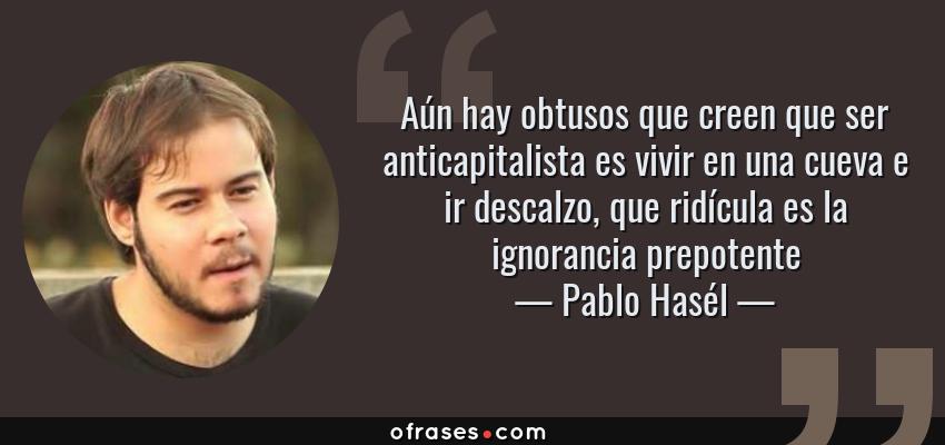 Frases de Pablo Hasél - Aún hay obtusos que creen que ser anticapitalista es vivir en una cueva e ir descalzo, que ridícula es la ignorancia prepotente