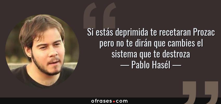 Frases de Pablo Hasél - Si estás deprimida te recetaran Prozac pero no te dirán que cambies el sistema que te destroza