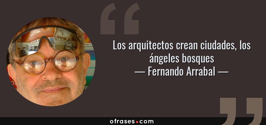 Frases de Fernando Arrabal - Los arquitectos crean ciudades, los ángeles bosques