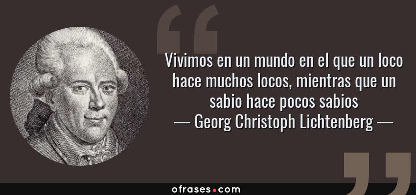 Frases de Georg Christoph Lichtenberg - Vivimos en un mundo en el que un loco hace muchos locos, mientras que un sabio hace pocos sabios