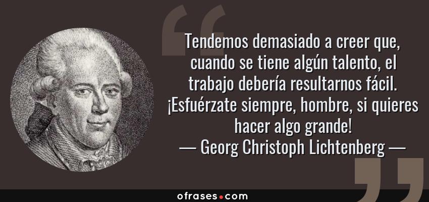 Frases de Georg Christoph Lichtenberg - Tendemos demasiado a creer que, cuando se tiene algún talento, el trabajo debería resultarnos fácil. ¡Esfuérzate siempre, hombre, si quieres hacer algo grande!