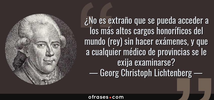 Frases de Georg Christoph Lichtenberg - ¿No es extraño que se pueda acceder a los más altos cargos honoríficos del mundo (rey) sin hacer exámenes, y que a cualquier médico de provincias se le exija examinarse?
