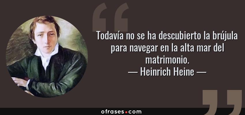 Frases de Heinrich Heine - Todavía no se ha descubierto la brújula para navegar en la alta mar del matrimonio.