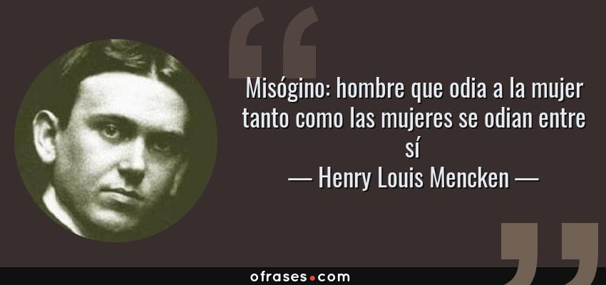 Frases de Henry Louis Mencken - Misógino: hombre que odia a la mujer tanto como las mujeres se odian entre sí