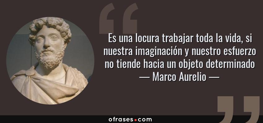 Frases de Marco Aurelio - Es una locura trabajar toda la vida, si nuestra imaginación y nuestro esfuerzo no tiende hacia un objeto determinado