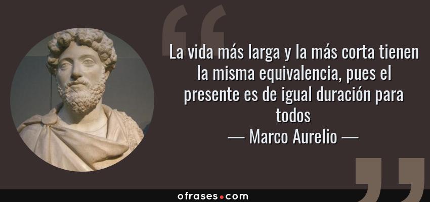 Frases de Marco Aurelio - La vida más larga y la más corta tienen la misma equivalencia, pues el presente es de igual duración para todos