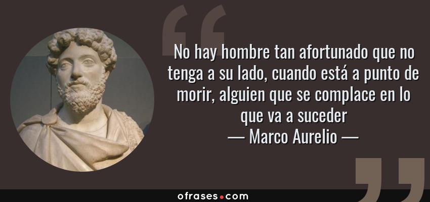 Frases de Marco Aurelio - No hay hombre tan afortunado que no tenga a su lado, cuando está a punto de morir, alguien que se complace en lo que va a suceder