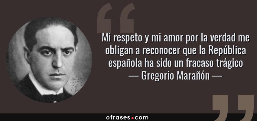 Frases de Gregorio Marañón - Mi respeto y mi amor por la verdad me obligan a reconocer que la República española ha sido un fracaso trágico