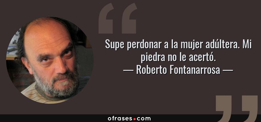 Frases de Roberto Fontanarrosa - Supe perdonar a la mujer adúltera. Mi piedra no le acertó.