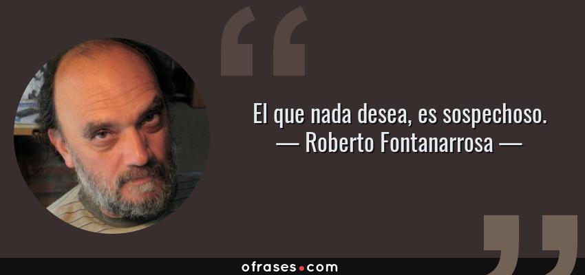 Frases de Roberto Fontanarrosa - El que nada desea, es sospechoso.