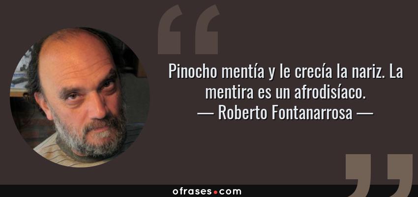 Frases de Roberto Fontanarrosa - Pinocho mentía y le crecía la nariz. La mentira es un afrodisíaco.