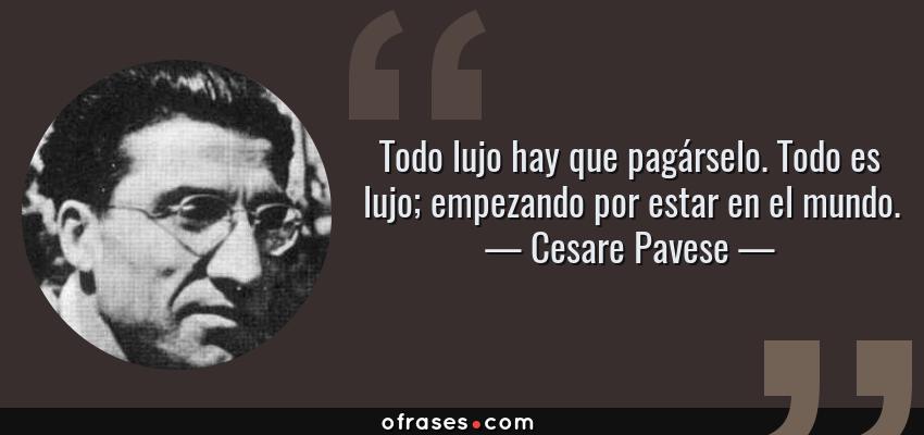 Frases de Cesare Pavese - Todo lujo hay que pagárselo. Todo es lujo; empezando por estar en el mundo.