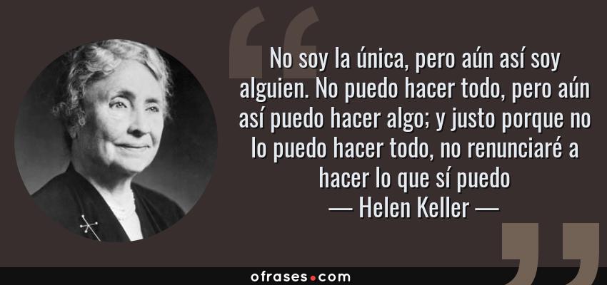 Frases de Helen Keller - No soy la única, pero aún así soy alguien. No puedo hacer todo, pero aún así puedo hacer algo; y justo porque no lo puedo hacer todo, no renunciaré a hacer lo que sí puedo
