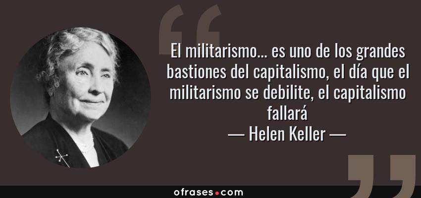 Frases de Helen Keller - El militarismo... es uno de los grandes bastiones del capitalismo, el día que el militarismo se debilite, el capitalismo fallará