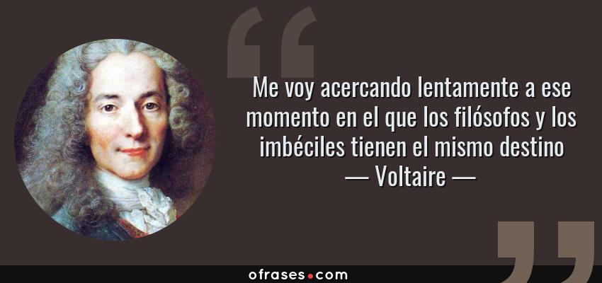 Frases de Voltaire - Me voy acercando lentamente a ese momento en el que los filósofos y los imbéciles tienen el mismo destino