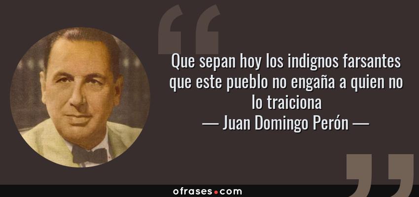 Frases de Juan Domingo Perón - Que sepan hoy los indignos farsantes que este pueblo no engaña a quien no lo traiciona