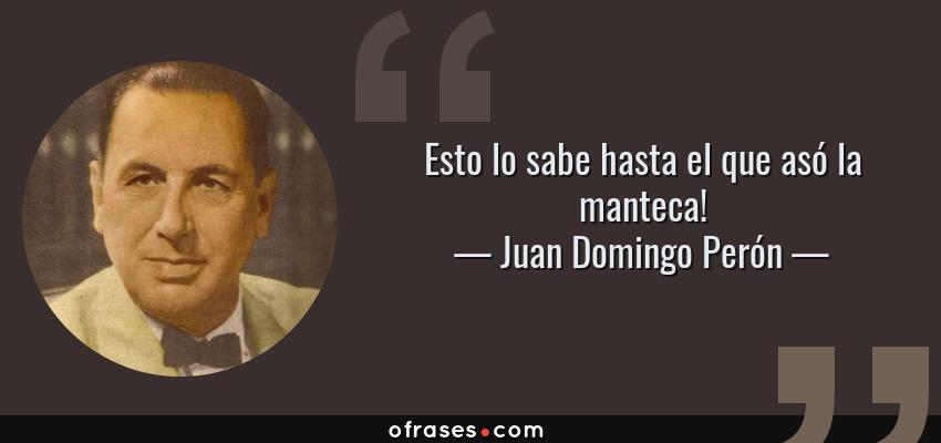 Frases de Juan Domingo Perón - Esto lo sabe hasta el que asó la manteca!