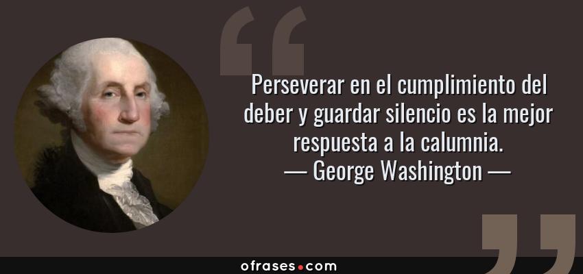 Frases de George Washington - Perseverar en el cumplimiento del deber y guardar silencio es la mejor respuesta a la calumnia.