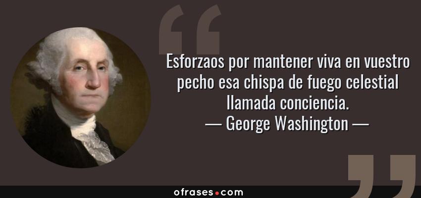 Frases de George Washington - Esforzaos por mantener viva en vuestro pecho esa chispa de fuego celestial llamada conciencia.