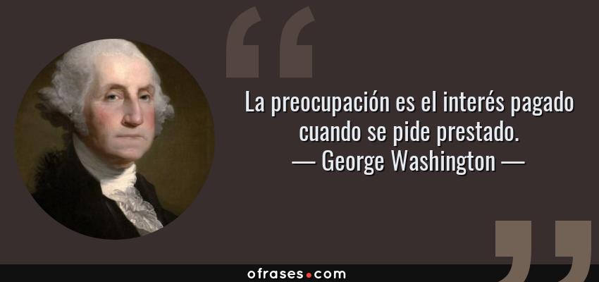 Frases de George Washington - La preocupación es el interés pagado cuando se pide prestado.
