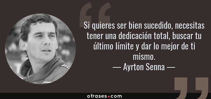 Frases de Ayrton Senna - Si quieres ser bien sucedido, necesitas tener una dedicación total, buscar tu último límite y dar lo mejor de ti mismo.