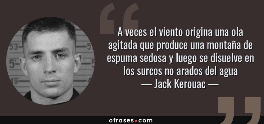 Frases de Jack Kerouac - A veces el viento origina una ola agitada que produce una montaña de espuma sedosa y luego se disuelve en los surcos no arados del agua