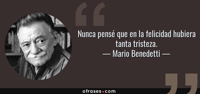 Frases de Mario Benedetti - Nunca pensé que en la felicidad hubiera tanta tristeza.