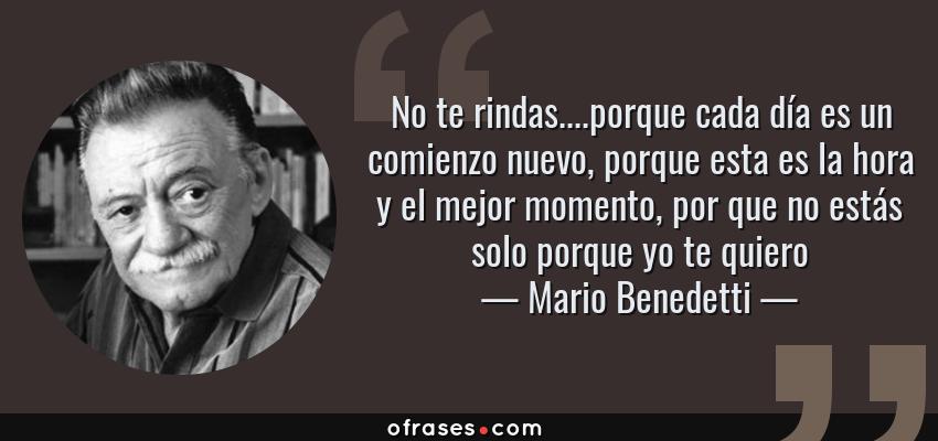 Frases de Mario Benedetti - No te rindas....porque cada día es un comienzo nuevo, porque esta es la hora y el mejor momento, por que no estás solo porque yo te quiero