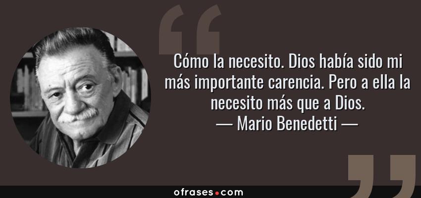 Frases de Mario Benedetti - Cómo la necesito. Dios había sido mi más importante carencia. Pero a ella la necesito más que a Dios.