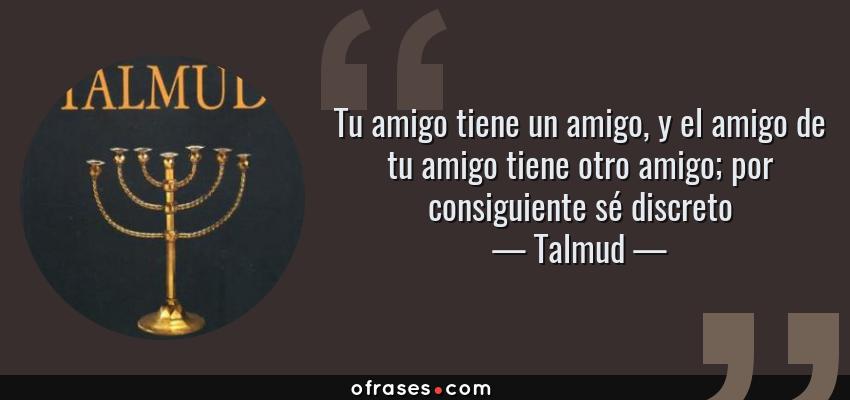 Frases de Talmud - Tu amigo tiene un amigo, y el amigo de tu amigo tiene otro amigo; por consiguiente sé discreto