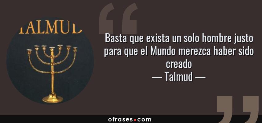 Frases de Talmud - Basta que exista un solo hombre justo para que el Mundo merezca haber sido creado