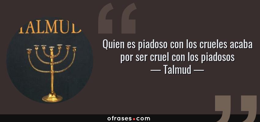 Frases de Talmud - Quien es piadoso con los crueles acaba por ser cruel con los piadosos