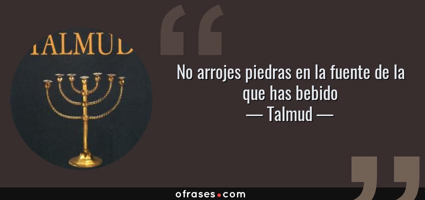 Frases de Talmud - No arrojes piedras en la fuente de la que has bebido