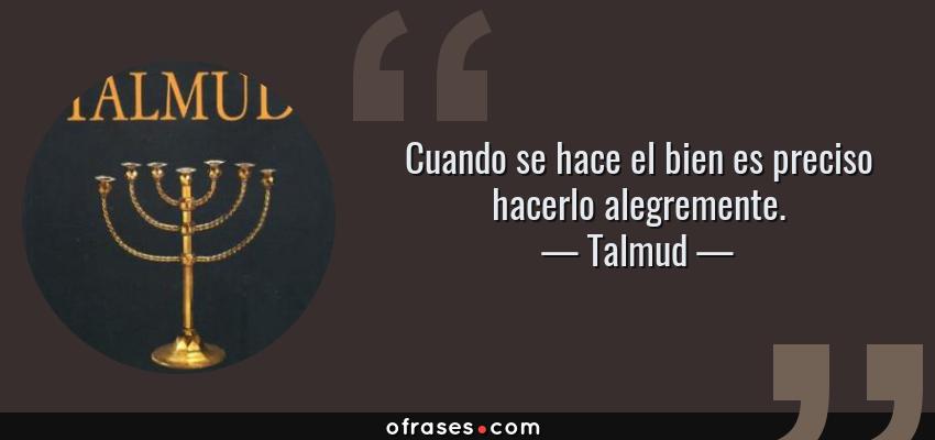 Frases de Talmud - Cuando se hace el bien es preciso hacerlo alegremente.